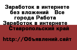 Заработок в интернете без вложений - Все города Работа » Заработок в интернете   . Ставропольский край